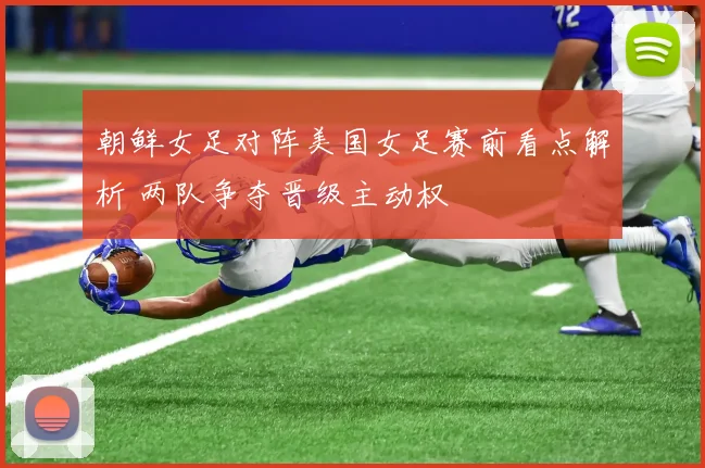 朝鲜女足对阵美国女足赛前看点解析 两队争夺晋级主动权