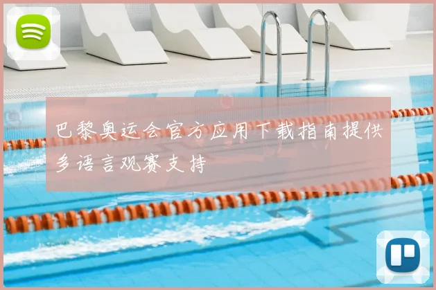 巴黎奥运会官方应用下载指南提供多语言观赛支持