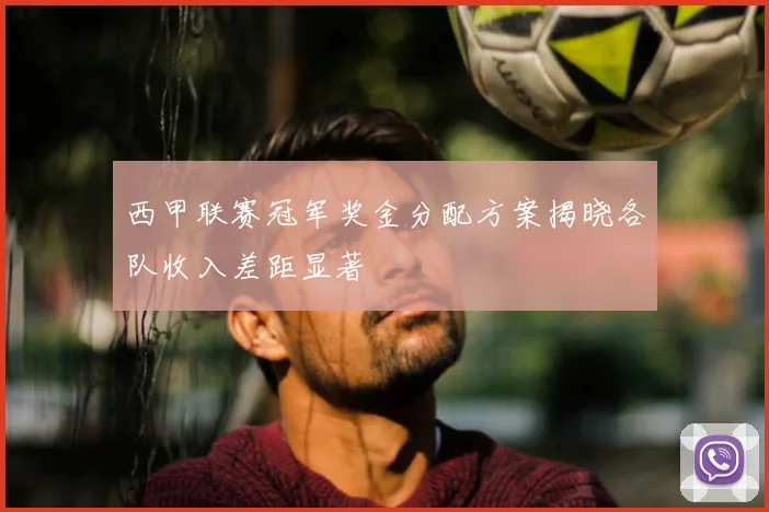 西甲联赛冠军奖金分配方案揭晓各队收入差距显著