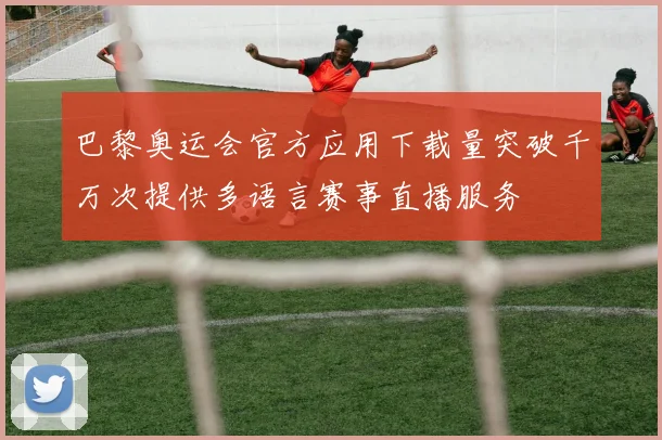 巴黎奥运会官方应用下载量突破千万次提供多语言赛事直播服务