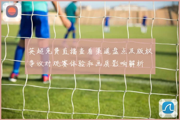 英超免费直播查看渠道盘点及版权争议对观赛体验和画质影响解析