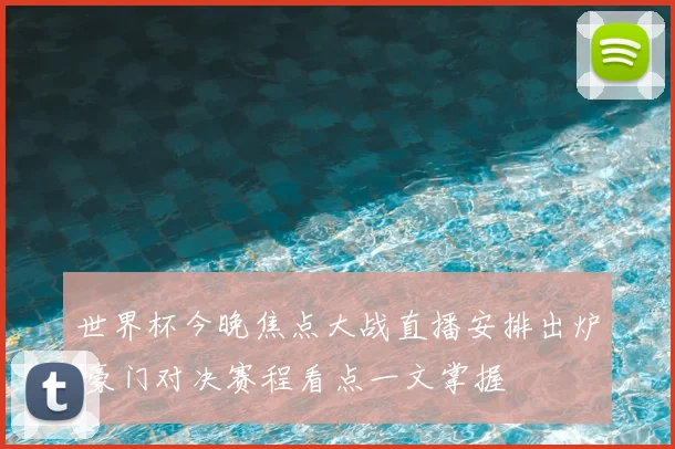 世界杯今晚焦点大战直播安排出炉 豪门对决赛程看点一文掌握