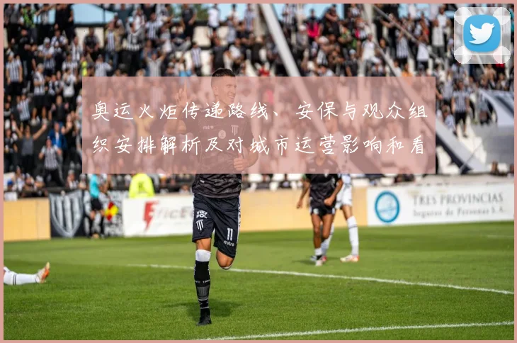 奥运火炬传递路线、安保与观众组织安排解析及对城市运营影响和看点