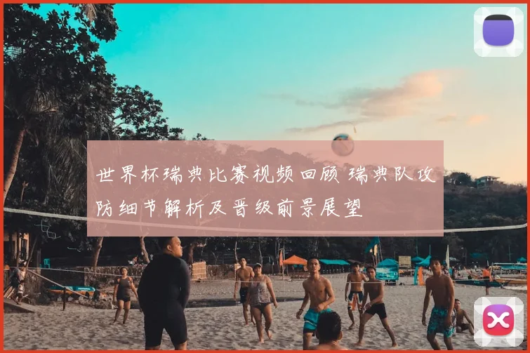 世界杯瑞典比赛视频回顾 瑞典队攻防细节解析及晋级前景展望
