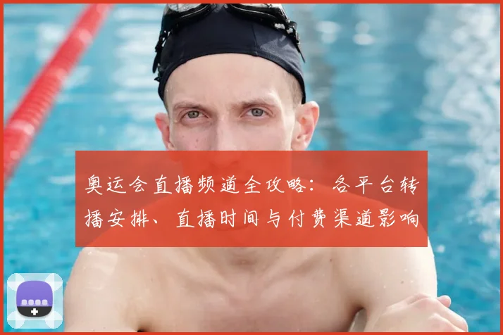 奥运会直播频道全攻略:各平台转播安排、直播时间与付费渠道影响观赛