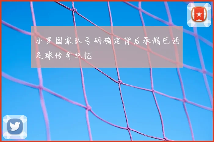 小罗国家队号码确定背后承载巴西足球传奇记忆