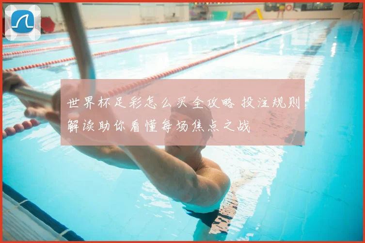 世界杯足彩怎么买全攻略 投注规则解读助你看懂每场焦点之战