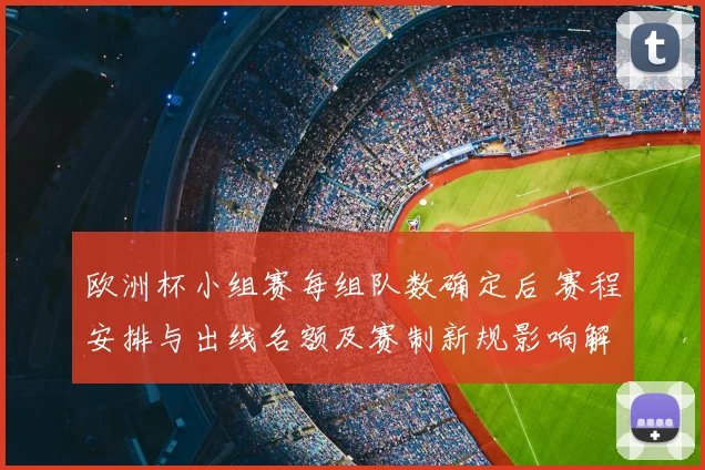 欧洲杯小组赛每组队数确定后 赛程安排与出线名额及赛制新规影响解读