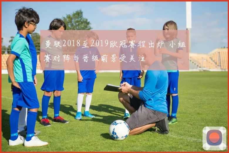 曼联2018至2019欧冠赛程出炉 小组赛对阵与晋级前景受关注