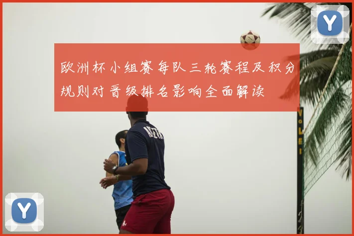 欧洲杯小组赛每队三轮赛程及积分规则对晋级排名影响全面解读