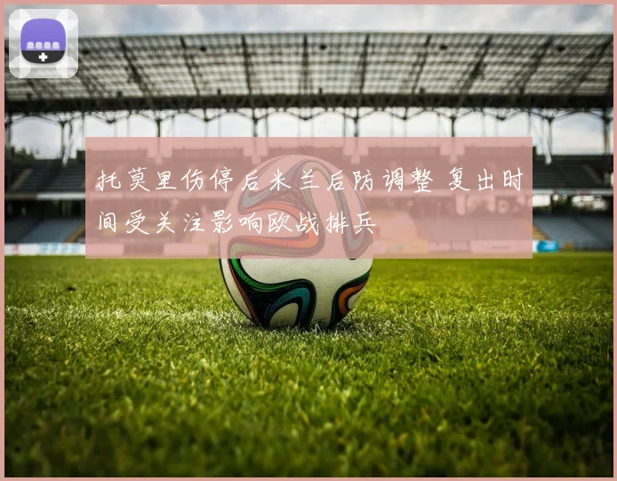 托莫里伤停后米兰后防调整 复出时间受关注影响欧战排兵