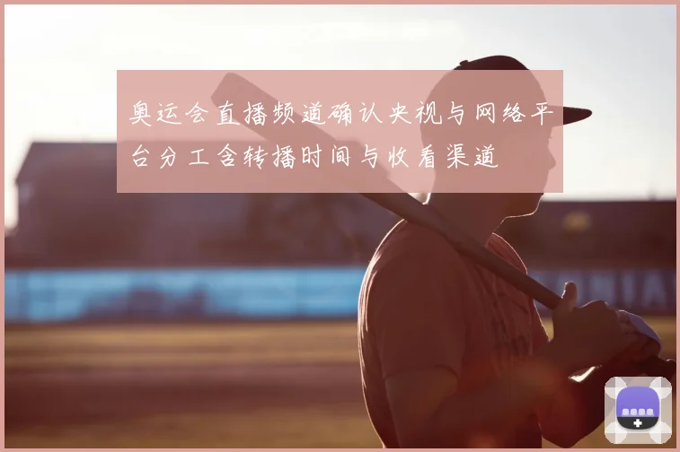 奥运会直播频道确认央视与网络平台分工含转播时间与收看渠道