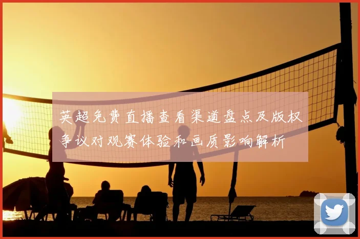 英超免费直播查看渠道盘点及版权争议对观赛体验和画质影响解析