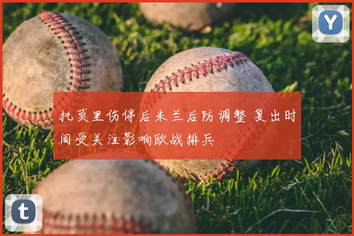 托莫里伤停后米兰后防调整 复出时间受关注影响欧战排兵