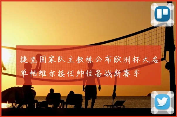 捷克国家队主教练公布欧洲杯大名单帕维尔接任帅位备战新赛季