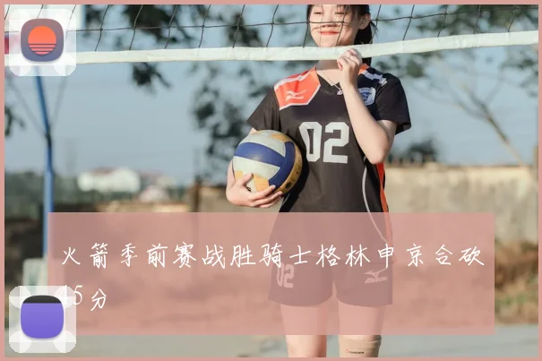 火箭季前赛战胜骑士格林申京合砍45分