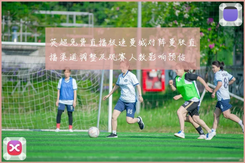 英超免费直播极速曼城对阵曼联直播渠道调整及观赛人数影响预估