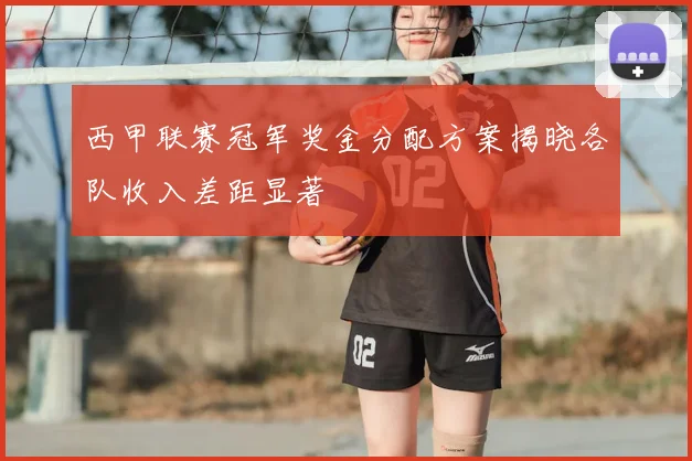 西甲联赛冠军奖金分配方案揭晓各队收入差距显著