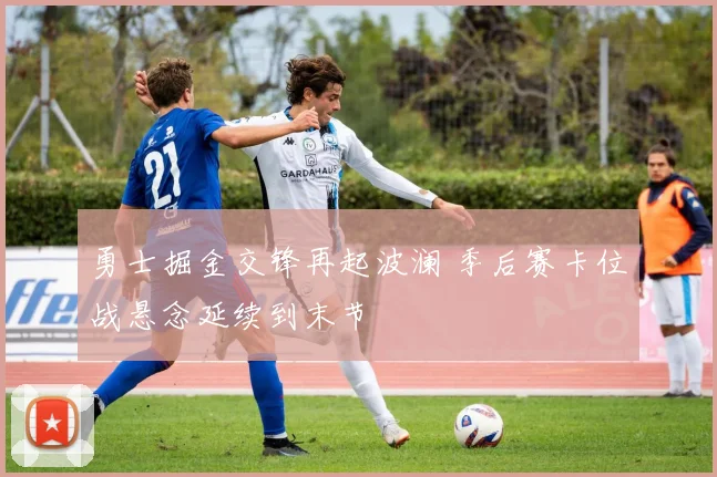 勇士掘金交锋再起波澜 季后赛卡位战悬念延续到末节