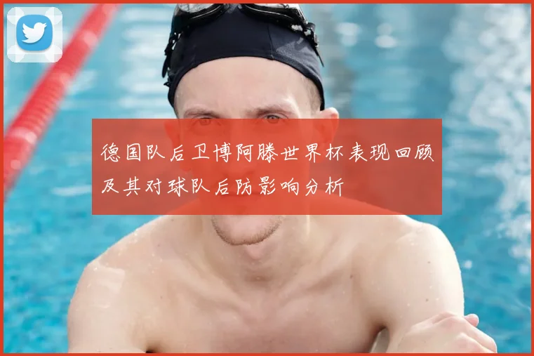 德国队后卫博阿滕世界杯表现回顾及其对球队后防影响分析