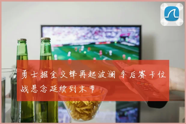 勇士掘金交锋再起波澜 季后赛卡位战悬念延续到末节