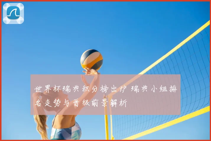 世界杯瑞典积分榜出炉 瑞典小组排名走势与晋级前景解析