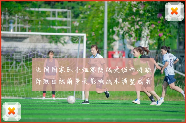 法国国家队小组赛防线受伤两将缺阵致出线前景受影响战术调整成看点