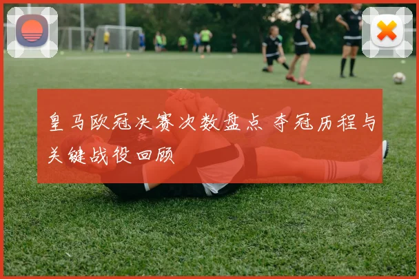 皇马欧冠决赛次数盘点 夺冠历程与关键战役回顾