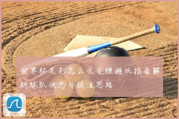 世界杯足彩怎么买合理避坑指南解析球队状态与投注思路