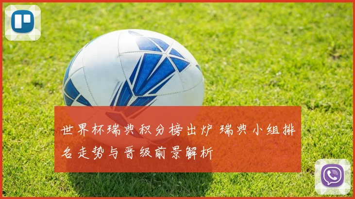 世界杯瑞典积分榜出炉 瑞典小组排名走势与晋级前景解析