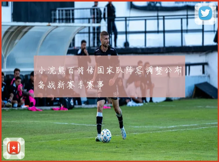 小浣熊百将传国家队阵容调整公布备战新赛季赛事