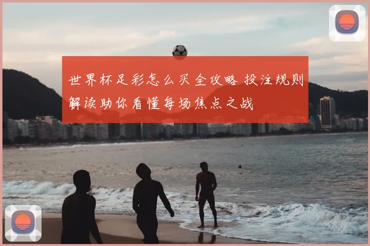 世界杯足彩怎么买全攻略 投注规则解读助你看懂每场焦点之战