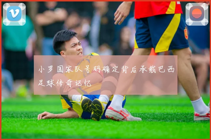 小罗国家队号码确定背后承载巴西足球传奇记忆