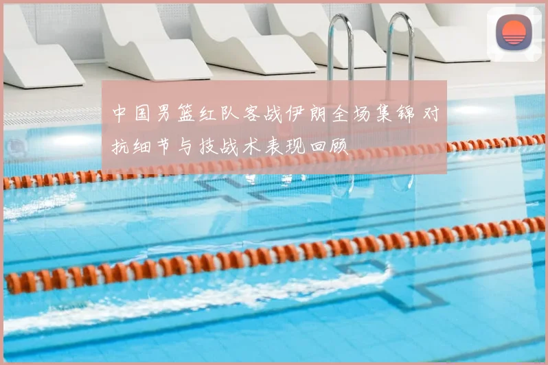 中国男篮红队客战伊朗全场集锦 对抗细节与技战术表现回顾
