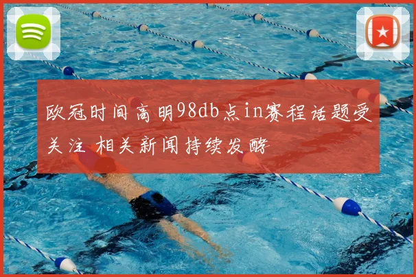 欧冠时间高明98db点in赛程话题受关注 相关新闻持续发酵