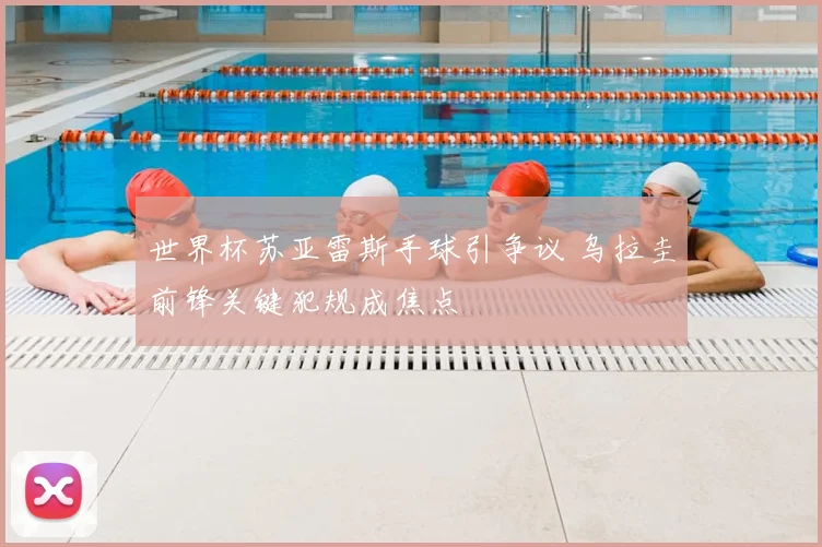 世界杯苏亚雷斯手球引争议 乌拉圭前锋关键犯规成焦点