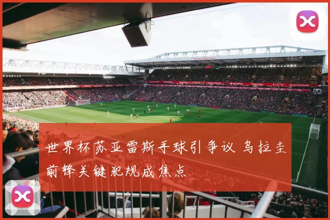 世界杯苏亚雷斯手球引争议 乌拉圭前锋关键犯规成焦点