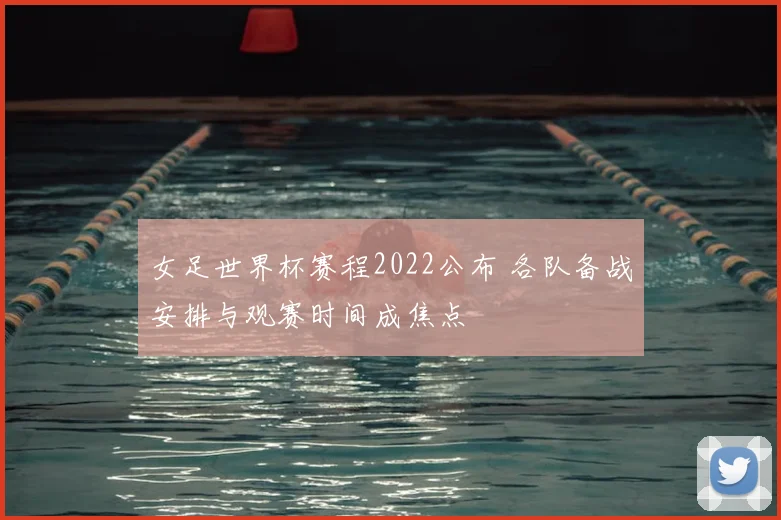 女足世界杯赛程2022公布 各队备战安排与观赛时间成焦点