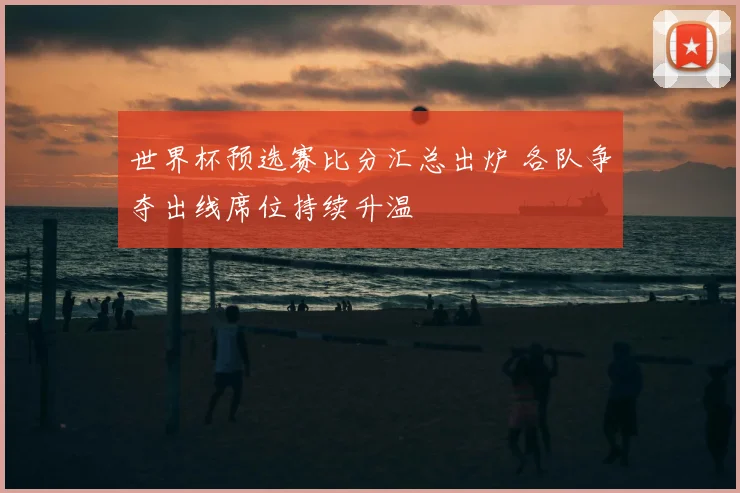世界杯预选赛比分汇总出炉 各队争夺出线席位持续升温