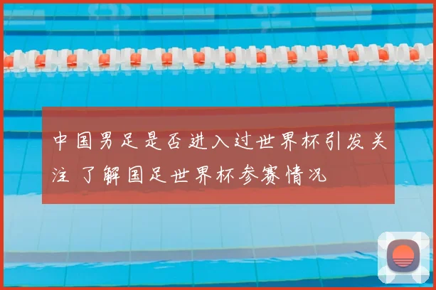 中国男足是否进入过世界杯引发关注 了解国足世界杯参赛情况