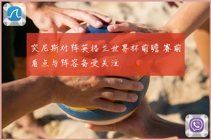 突尼斯对阵英格兰世界杯前瞻 赛前看点与阵容备受关注