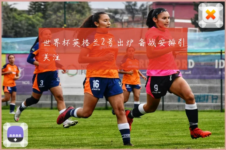 世界杯英格兰2号出炉 备战安排引关注