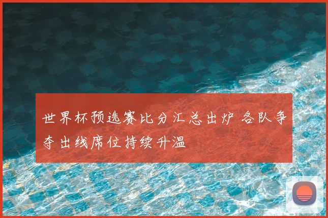 世界杯预选赛比分汇总出炉 各队争夺出线席位持续升温