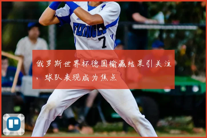 俄罗斯世界杯德国输赢结果引关注，球队表现成为焦点